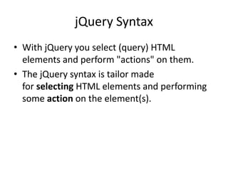 jQuery Syntax 
•With jQuery you select (query) HTML elements and perform "actions" on them. 
•The jQuery syntax is tailor made for selecting HTML elements and performing some action on the element(s).  