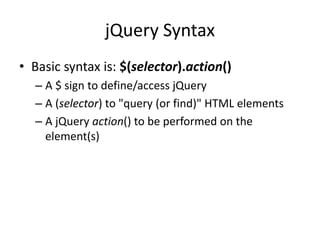 jQuery Syntax 
•Basic syntax is: $(selector).action() 
–A $ sign to define/access jQuery 
–A (selector) to "query (or find)" HTML elements 
–A jQuery action() to be performed on the element(s)  