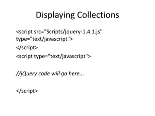 Displaying Collections 
<script src="Scripts/jquery-1.4.1.js" type="text/javascript"> 
</script> 
<script type="text/javascript"> 
//jQuery code will go here... 
</script> 
 