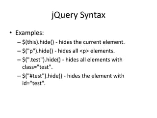jQuery Syntax 
•Examples: 
–$(this).hide() - hides the current element. 
–$("p").hide() - hides all <p> elements. 
–$(".test").hide() - hides all elements with class="test". 
–$("#test").hide() - hides the element with id="test".  