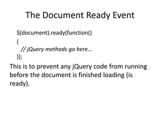 The Document Ready Event 
$(document).ready(function() 
{ // jQuery methods go here... }); 
This is to prevent any jQuery code from running before the document is finished loading (is ready).  
