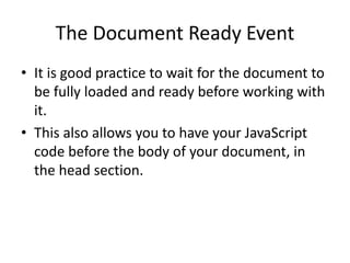 The Document Ready Event 
•It is good practice to wait for the document to be fully loaded and ready before working with it. 
•This also allows you to have your JavaScript code before the body of your document, in the head section.  