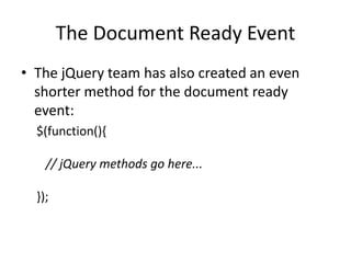The Document Ready Event 
•The jQuery team has also created an even shorter method for the document ready event: 
$(function(){ // jQuery methods go here... });  