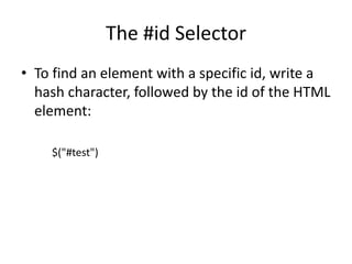 The #id Selector 
•To find an element with a specific id, write a hash character, followed by the id of the HTML element: 
$("#test")  