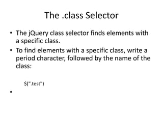 The .class Selector 
•The jQuery class selector finds elements with a specific class. 
•To find elements with a specific class, write a period character, followed by the name of the class: 
$(".test") 
•  