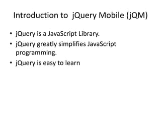 Introduction to jQuery Mobile (jQM) 
•jQuery is a JavaScript Library. 
•jQuery greatly simplifies JavaScript programming. 
•jQuery is easy to learn 
 