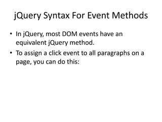 jQuery Syntax For Event Methods 
•In jQuery, most DOM events have an equivalent jQuery method. 
•To assign a click event to all paragraphs on a page, you can do this: 
 