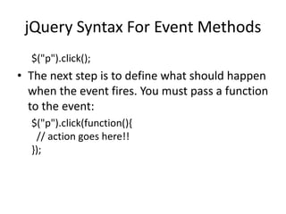 jQuery Syntax For Event Methods 
$("p").click(); 
•The next step is to define what should happen when the event fires. You must pass a function to the event: 
$("p").click(function(){ // action goes here!! }); 
 