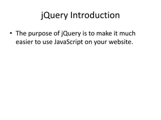 jQuery Introduction 
•The purpose of jQuery is to make it much easier to use JavaScript on your website.  