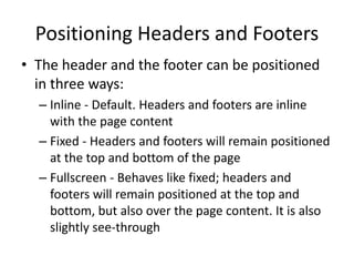 Positioning Headers and Footers 
•The header and the footer can be positioned in three ways: 
–Inline - Default. Headers and footers are inline with the page content 
–Fixed - Headers and footers will remain positioned at the top and bottom of the page 
–Fullscreen - Behaves like fixed; headers and footers will remain positioned at the top and bottom, but also over the page content. It is also slightly see-through  