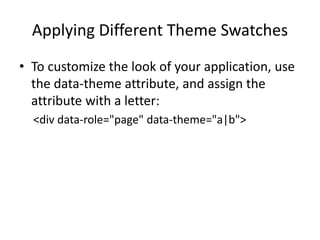Applying Different Theme Swatches 
•To customize the look of your application, use the data-theme attribute, and assign the attribute with a letter: 
<div data-role="page" data-theme="a|b">  