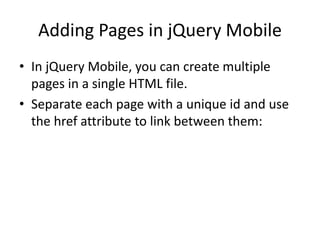 Adding Pages in jQuery Mobile 
•In jQuery Mobile, you can create multiple pages in a single HTML file. 
•Separate each page with a unique id and use the href attribute to link between them:  