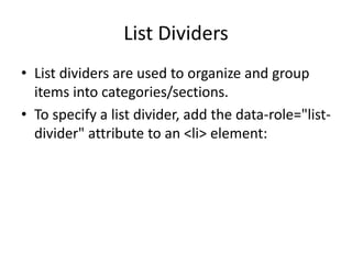 List Dividers 
•List dividers are used to organize and group items into categories/sections. 
•To specify a list divider, add the data-role="list- divider" attribute to an <li> element:  