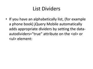 List Dividers 
•If you have an alphabetically list, (for example a phone book) jQuery Mobile automatically adds appropriate dividers by setting the data- autodividers="true" attribute on the <ol> or <ul> element:  
