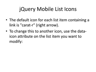 jQuery Mobile List Icons 
•The default icon for each list item containing a link is "carat-r" (right arrow). 
•To change this to another icon, use the data- icon attribute on the list item you want to modify:  