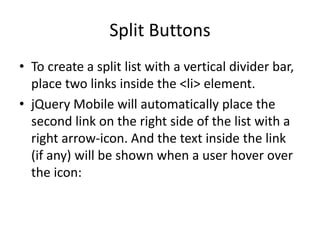 Split Buttons 
•To create a split list with a vertical divider bar, place two links inside the <li> element. 
•jQuery Mobile will automatically place the second link on the right side of the list with a right arrow-icon. And the text inside the link (if any) will be shown when a user hover over the icon:  