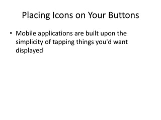 Placing Icons on Your Buttons 
•Mobile applications are built upon the simplicity of tapping things you'd want displayed  