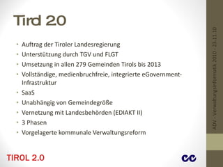 Tirol 2.0 Auftrag der Tiroler Landesregierung Unterstützung durch TGV und FLGT Umsetzung in allen 279 Gemeinden Tirols bis 2013 Vollständige, medienbruchfreie, integrierte eGovernment-Infrastruktur SaaS Unabhängig von Gemeindegröße Vernetzung mit Landesbehörden (EDIAKT II) 3 Phasen Vorgelagerte kommunale Verwaltungsreform ADV - Verwaltungsinformatik 2010 - 23.11.10 