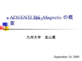 ADVENTURE_Magnetic の概
要
九州大学　金山寛
第 2 回 ADVENTURE 上級者セミナー
September 16, 2005
 