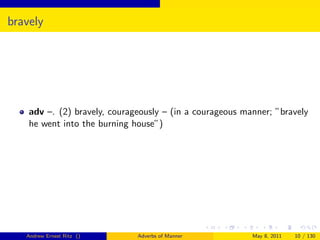 bravely




    adv –. (2) bravely, courageously – (in a courageous manner; ”bravely
    he went into the burning house”)




   Andrew Ernest Ritz ()      Adverbs of Manner           May 8, 2011   10 / 130
 