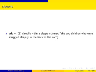 sleepily




    adv –. (1) sleepily – (in a sleepy manner; ”the two children who were
    snuggled sleepily in the back of the car”)




    Andrew Ernest Ritz ()     Adverbs of Manner           May 8, 2011   101 / 130
 