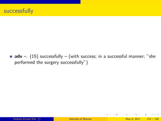 successfully




    adv –. (15) successfully – (with success; in a successful manner; ”she
    performed the surgery successfully”)




   Andrew Ernest Ritz ()       Adverbs of Manner           May 8, 2011   112 / 130
 