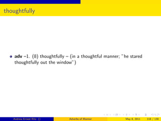 thoughtfully




    adv –1. (8) thoughtfully – (in a thoughtful manner; ”he stared
    thoughtfully out the window”)




   Andrew Ernest Ritz ()      Adverbs of Manner          May 8, 2011   118 / 130
 