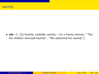 warmly




   adv –1. (1) heartily, cordially, warmly – (in a hearty manner; ”‘Yes,’
   the children chorused heartily”; ”We welcomed her warmly”)




   Andrew Ernest Ritz ()      Adverbs of Manner            May 8, 2011   125 / 130
 