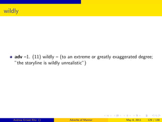 wildly




    adv –1. (11) wildly – (to an extreme or greatly exaggerated degree;
    ”the storyline is wildly unrealistic”)




   Andrew Ernest Ritz ()      Adverbs of Manner           May 8, 2011   129 / 130
 