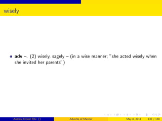 wisely




    adv –. (2) wisely, sagely – (in a wise manner; ”she acted wisely when
    she invited her parents”)




   Andrew Ernest Ritz ()      Adverbs of Manner           May 8, 2011   130 / 130
 