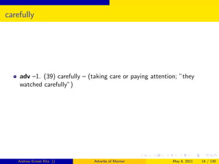 carefully




    adv –1. (39) carefully – (taking care or paying attention; ”they
    watched carefully”)




    Andrew Ernest Ritz ()      Adverbs of Manner            May 8, 2011   14 / 130
 