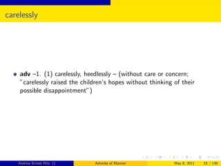 carelessly




    adv –1. (1) carelessly, heedlessly – (without care or concern;
    ”carelessly raised the children’s hopes without thinking of their
    possible disappointment”)




    Andrew Ernest Ritz ()      Adverbs of Manner             May 8, 2011   15 / 130
 
