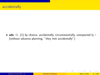 accidentally




    adv –1. (1) by chance, accidentally, circumstantially, unexpected ly –
    (without advance planning; ”they met accidentally”)




   Andrew Ernest Ritz ()       Adverbs of Manner            May 8, 2011   2 / 130
 