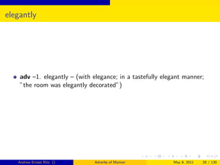 elegantly




    adv –1. elegantly – (with elegance; in a tastefully elegant manner;
    ”the room was elegantly decorated”)




   Andrew Ernest Ritz ()       Adverbs of Manner           May 8, 2011   28 / 130
 