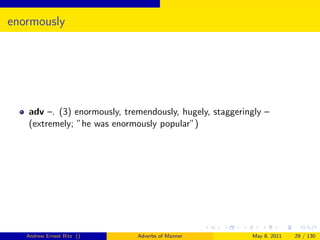 enormously




   adv –. (3) enormously, tremendously, hugely, staggeringly –
   (extremely; ”he was enormously popular”)




   Andrew Ernest Ritz ()     Adverbs of Manner           May 8, 2011   29 / 130
 