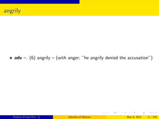 angrily




    adv –. (6) angrily – (with anger; ”he angrily denied the accusation”)




   Andrew Ernest Ritz ()      Adverbs of Manner             May 8, 2011   3 / 130
 