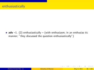 enthusiastically




    adv –1. (2) enthusiastically – (with enthusiasm; in an enthusias tic
    manner; ”they discussed the question enthusiastically”)




   Andrew Ernest Ritz ()       Adverbs of Manner            May 8, 2011   30 / 130
 