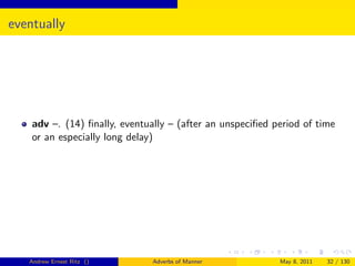 eventually




    adv –. (14) ﬁnally, eventually – (after an unspeciﬁed period of time
    or an especially long delay)




   Andrew Ernest Ritz ()       Adverbs of Manner           May 8, 2011   32 / 130
 