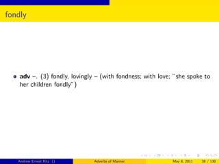 fondly




    adv –. (3) fondly, lovingly – (with fondness; with love; ”she spoke to
    her children fondly”)




   Andrew Ernest Ritz ()       Adverbs of Manner            May 8, 2011   38 / 130
 
