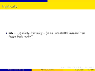 frantically




    adv –. (5) madly, frantically – (in an uncontrolled manner; ”she
    fought back madly”)




    Andrew Ernest Ritz ()     Adverbs of Manner            May 8, 2011   42 / 130
 