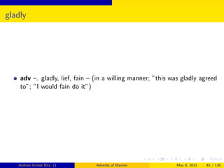 gladly




    adv –. gladly, lief, fain – (in a willing manner; ”this was gladly agreed
    to”; ”I would fain do it”)




   Andrew Ernest Ritz ()        Adverbs of Manner            May 8, 2011   45 / 130
 