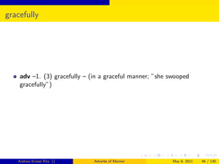 gracefully




    adv –1. (3) gracefully – (in a graceful manner; ”she swooped
    gracefully”)




   Andrew Ernest Ritz ()      Adverbs of Manner           May 8, 2011   46 / 130
 