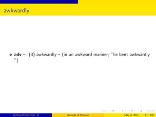 awkwardly




   adv –. (3) awkwardly – (in an awkward manner; ”he bent awkwardly
   ”)




   Andrew Ernest Ritz ()    Adverbs of Manner          May 8, 2011   5 / 130
 