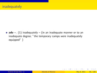 inadequately




   adv –. (1) inadequately – (in an inadequate manner or to an
   inadequate degree; ”the temporary camps were inadequately
   equipped” )




   Andrew Ernest Ritz ()     Adverbs of Manner          May 8, 2011   55 / 130
 