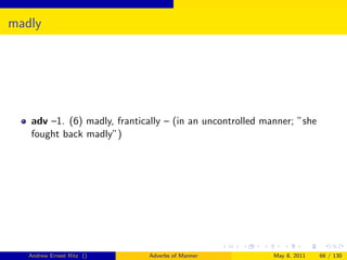 madly




   adv –1. (6) madly, frantically – (in an uncontrolled manner; ”she
   fought back madly”)




   Andrew Ernest Ritz ()     Adverbs of Manner            May 8, 2011   66 / 130
 