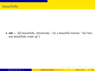 beautifully




    adv –. (6) beautifully, attractively – (in a beautiful manner; ”her face
    was beautifully made up”)




   Andrew Ernest Ritz ()       Adverbs of Manner             May 8, 2011   7 / 130
 
