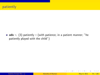 patiently




    adv –. (3) patiently – (with patience; in a patient manner; ”he
    patiently played with the child”)




   Andrew Ernest Ritz ()      Adverbs of Manner            May 8, 2011   75 / 130
 