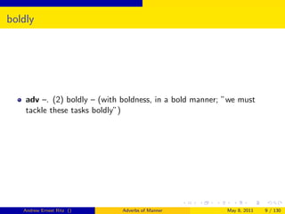 boldly




    adv –. (2) boldly – (with boldness, in a bold manner; ”we must
    tackle these tasks boldly”)




   Andrew Ernest Ritz ()      Adverbs of Manner           May 8, 2011   9 / 130
 
