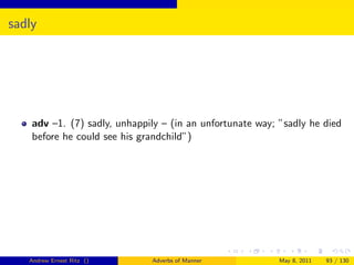 sadly




    adv –1. (7) sadly, unhappily – (in an unfortunate way; ”sadly he died
    before he could see his grandchild”)




   Andrew Ernest Ritz ()      Adverbs of Manner            May 8, 2011   93 / 130
 