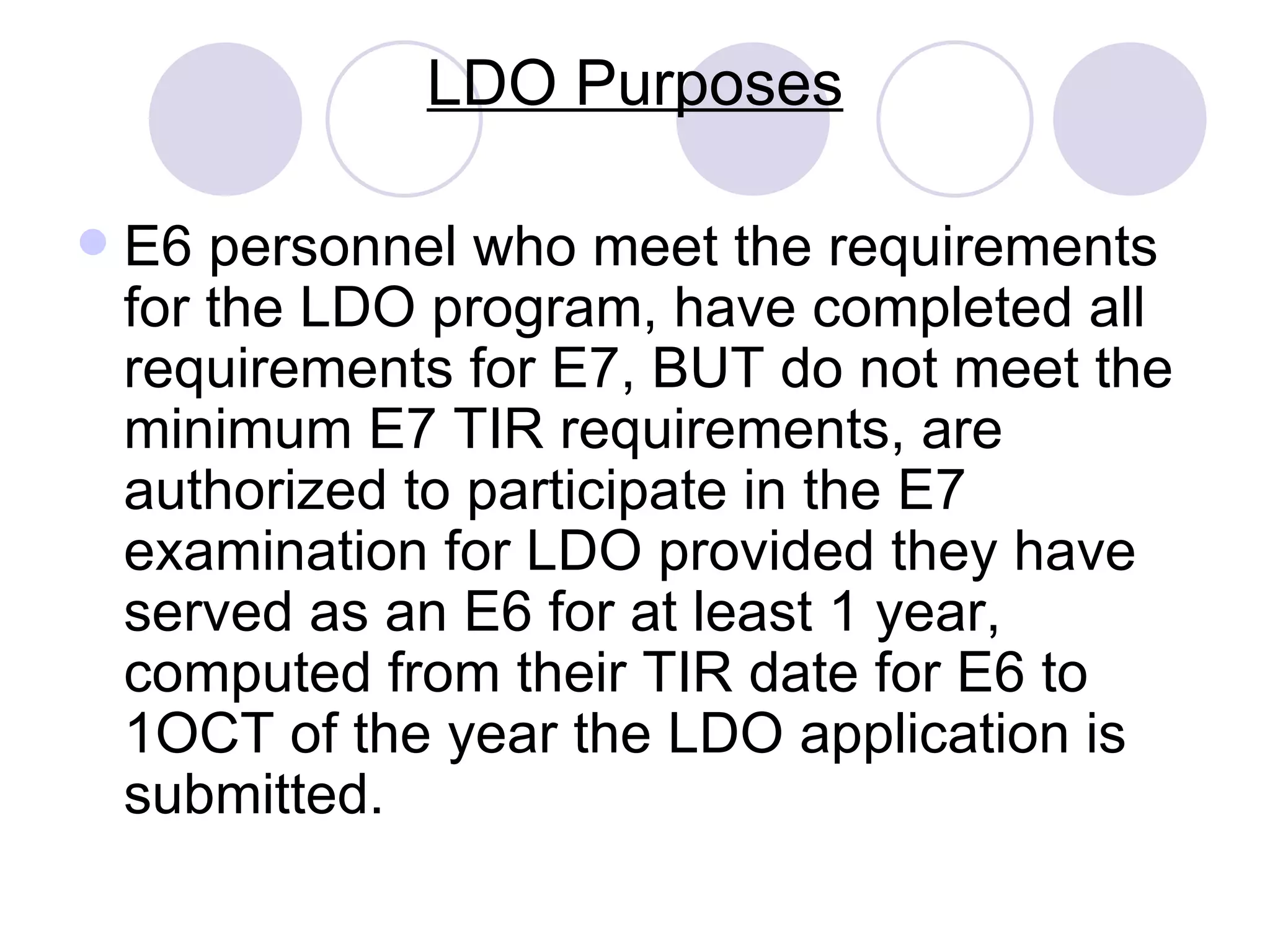 LDO Purposes E6 personnel who meet the requirements for the LDO program, have completed all requirements for E7, BUT do not meet the minimum E7 TIR requirements, are authorized to participate in the E7 examination for LDO provided they have served as an E6 for at least 1 year, computed from their TIR date for E6 to 1OCT of the year the LDO application is submitted. 